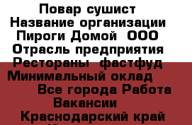 Повар-сушист › Название организации ­ Пироги Домой, ООО › Отрасль предприятия ­ Рестораны, фастфуд › Минимальный оклад ­ 35 000 - Все города Работа » Вакансии   . Краснодарский край,Кропоткин г.